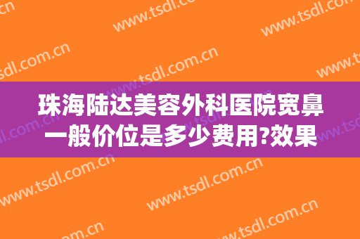 珠海陆达美容外科医院宽鼻一般价位是多少费用?效果怎么样?(珠海陆达整形美容医院)