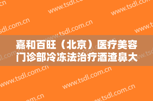 嘉和百旺（北京）医疗美容门诊部冷冻法治疗酒渣鼻大楷需要多少费用?多长时间恢复?