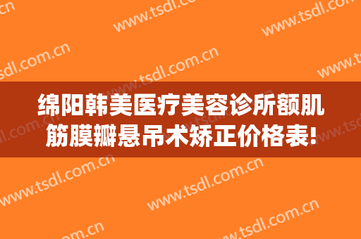 绵阳韩美医疗美容诊所额肌筋膜瓣悬吊术矫正价格表!贵不贵?(绵阳韩美整形美容医院地址)