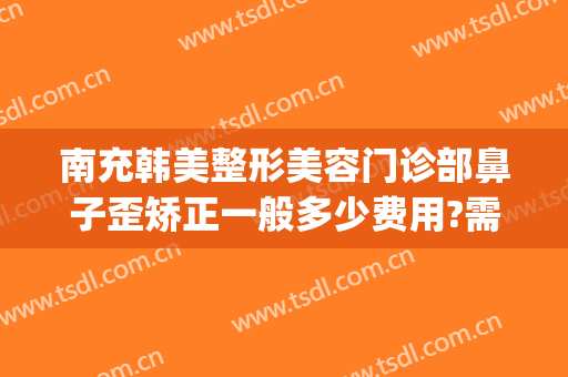 南充韩美整形美容门诊部鼻子歪矫正一般多少费用?需要多久恢复?(脸歪矫正多少钱)
