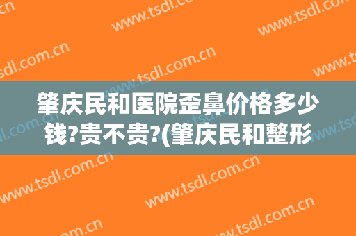 肇庆民和医院歪鼻价格多少钱?贵不贵?(肇庆民和整形医院电话)
