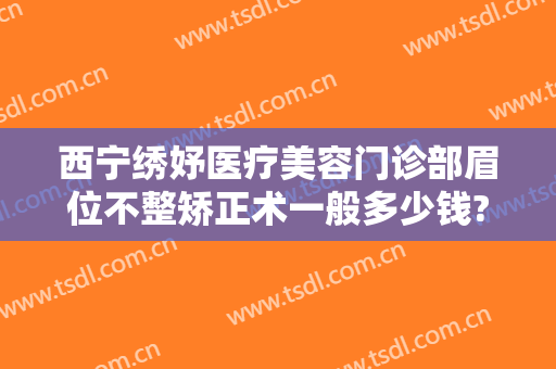 西宁绣妤医疗美容门诊部眉位不整矫正术一般多少钱?需要多久恢复?