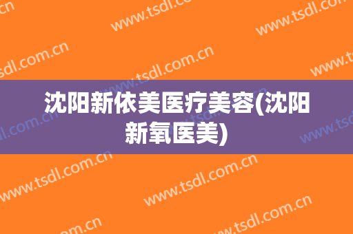 沈阳新依美医疗美容(沈阳新氧医美)
