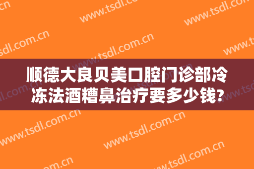 顺德大良贝美口腔门诊部冷冻法酒糟鼻治疗要多少钱?怎么样?