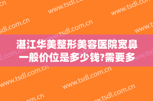 湛江华美整形美容医院宽鼻一般价位是多少钱?需要多久恢复?(湛江整形医院哪家最好的医院)