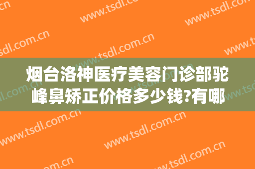 烟台洛神医疗美容门诊部驼峰鼻矫正价格多少钱?有哪些优势?(烟台洛神医疗美容医院)
