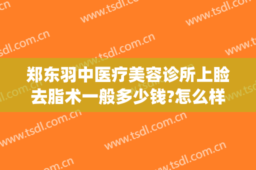 郑东羽中医疗美容诊所上睑去脂术一般多少钱?怎么样?(郑州羽中医美整形医院)