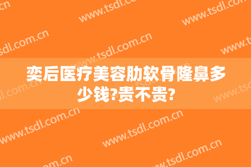 奕后医疗美容肋软骨隆鼻多少钱?贵不贵?