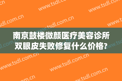 南京鼓楼微颜医疗美容诊所双眼皮失败修复什么价格?需要多久恢复?(南京微颜医疗美容新街口整形)
