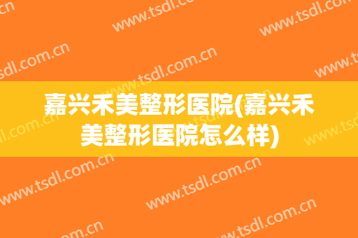嘉兴禾美整形医院(嘉兴禾美整形医院怎么样)