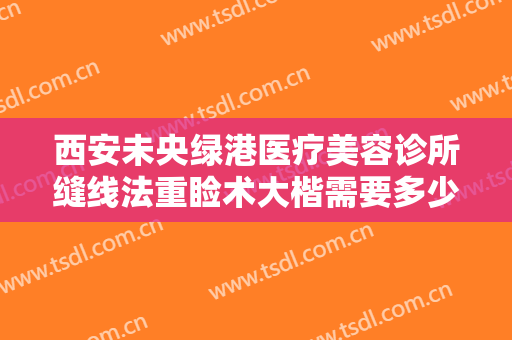 西安未央绿港医疗美容诊所缝线法重睑术大楷需要多少费用?靠谱吗?