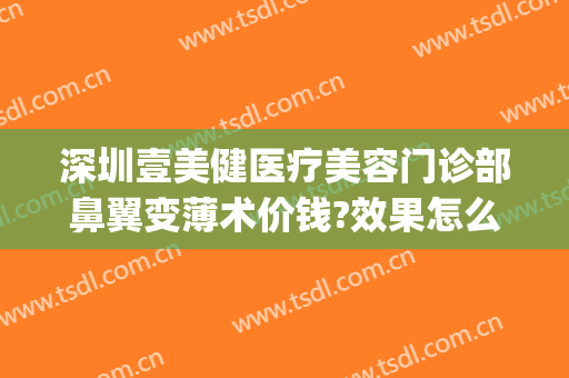 深圳壹美健医疗美容门诊部鼻翼变薄术价钱?效果怎么样?(深圳壹美医疗美容医院)