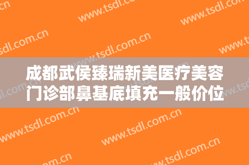 成都武侯臻瑞新美医疗美容门诊部鼻基底填充一般价位是多少钱?靠谱吗?