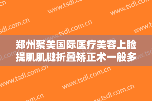 郑州聚美国际医疗美容上睑提肌肌腱折叠矫正术一般多少费用?靠谱吗?