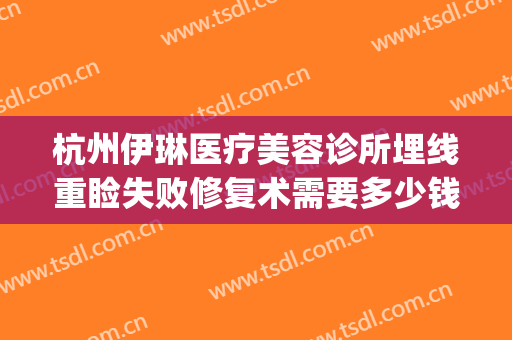 杭州伊琳医疗美容诊所埋线重睑失败修复术需要多少钱?贵不贵?(伊美尔埋线双眼皮多少钱)