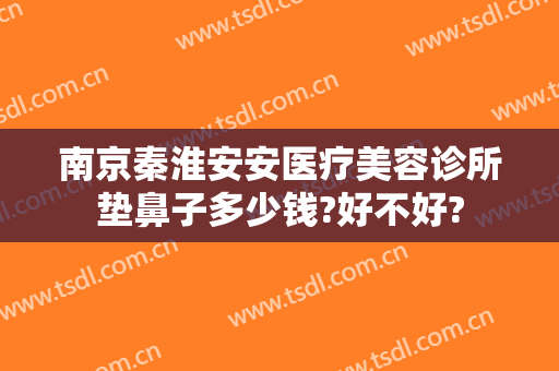南京秦淮安安医疗美容诊所垫鼻子多少钱?好不好?