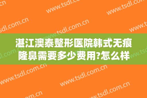湛江澳泰整形医院韩式无痕隆鼻需要多少费用?怎么样?(湛江澳泰整形医院正规吗)