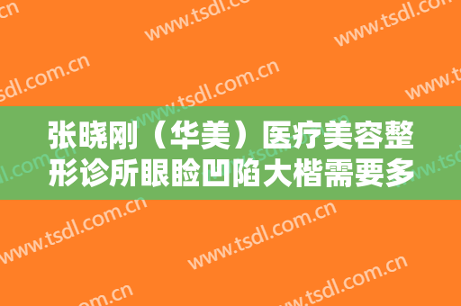 张晓刚（华美）医疗美容整形诊所眼睑凹陷大楷需要多少钱?靠谱吗?