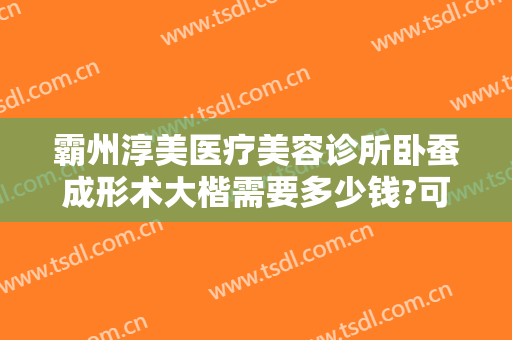 霸州淳美医疗美容诊所卧蚕成形术大楷需要多少钱?可靠吗?