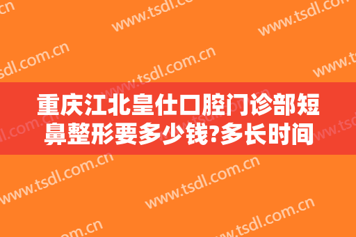 重庆江北皇仕口腔门诊部短鼻整形要多少钱?多长时间恢复?