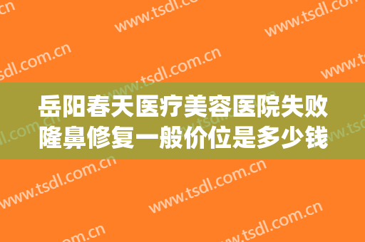 岳阳春天医疗美容医院失败隆鼻修复一般价位是多少钱?有哪些优势?(岳阳春天医疗美容医院电话)