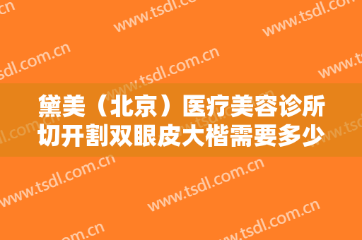 黛美（北京）医疗美容诊所切开割双眼皮大楷需要多少费用?多长时间恢复?