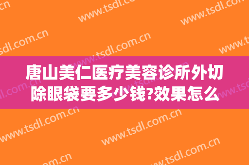 唐山美仁医疗美容诊所外切除眼袋要多少钱?效果怎么样?(医院割眼袋多少钱)