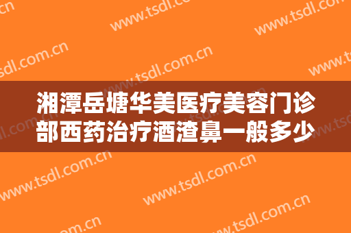 湘潭岳塘华美医疗美容门诊部西药治疗酒渣鼻一般多少钱?靠谱吗?