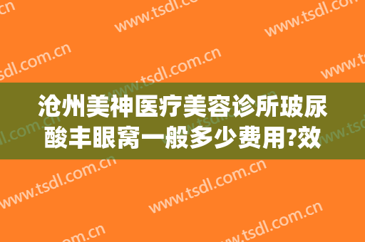 沧州美神医疗美容诊所玻尿酸丰眼窝一般多少费用?效果怎么样?(沧州整形美容医院哪里最好)