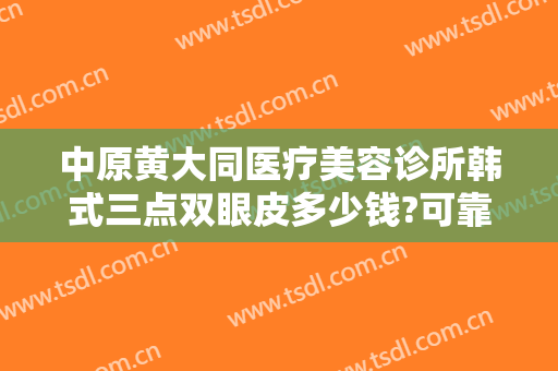 中原黄大同医疗美容诊所韩式三点双眼皮多少钱?可靠吗?
