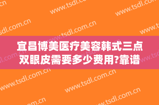 宜昌博美医疗美容韩式三点双眼皮需要多少费用?靠谱吗?(宜昌整形美容医院费用)