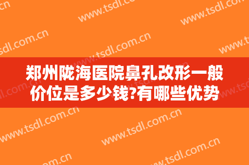 郑州陇海医院鼻孔改形一般价位是多少钱?有哪些优势?