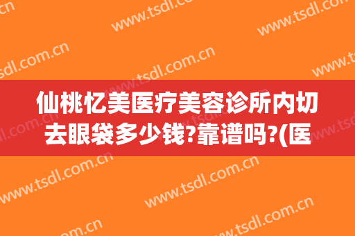 仙桃忆美医疗美容诊所内切去眼袋多少钱?靠谱吗?(医美整形去多少钱眼袋)