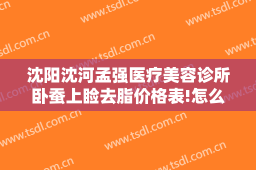 沈阳沈河孟强医疗美容诊所卧蚕上睑去脂价格表!怎么样?