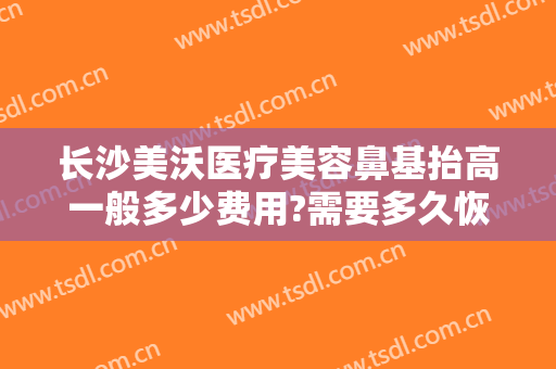 长沙美沃医疗美容鼻基抬高一般多少费用?需要多久恢复?
