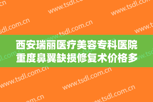 西安瑞丽医疗美容专科医院重度鼻翼缺损修复术价格多少钱?可靠吗?(西安瑞丽整形美容医院怎么样)