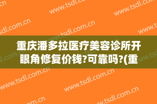 重庆潘多拉医疗美容诊所开眼角修复价钱?可靠吗?(重庆做开眼角)