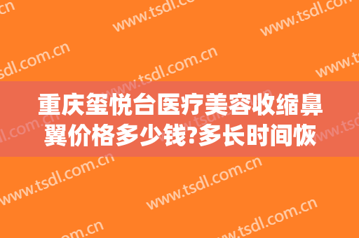 重庆玺悦台医疗美容收缩鼻翼价格多少钱?多长时间恢复?(重庆玺悦台整形)