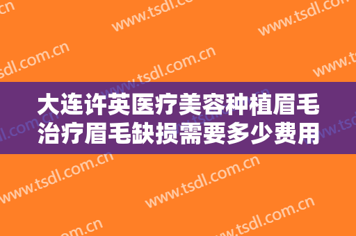大连许英医疗美容种植眉毛治疗眉毛缺损需要多少费用?需要多久恢复?