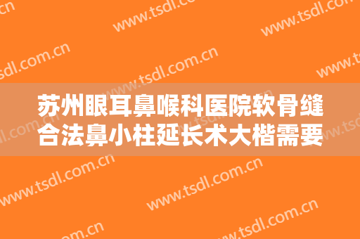 苏州眼耳鼻喉科医院软骨缝合法鼻小柱延长术大楷需要多少钱?有哪些优势?
