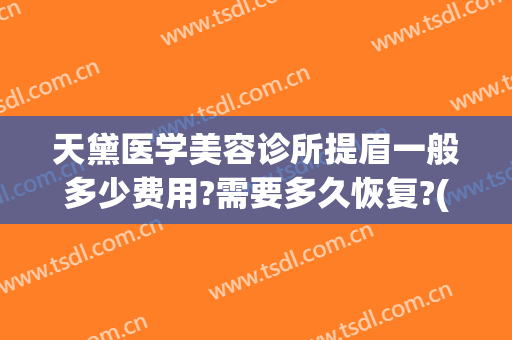 天黛医学美容诊所提眉一般多少费用?需要多久恢复?(美容院提眉多少钱啊)