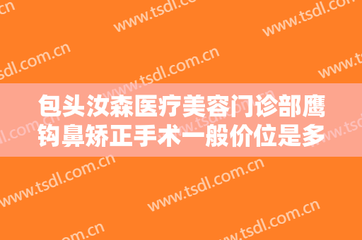 包头汝森医疗美容门诊部鹰钩鼻矫正手术一般价位是多少钱?需要多久恢复?