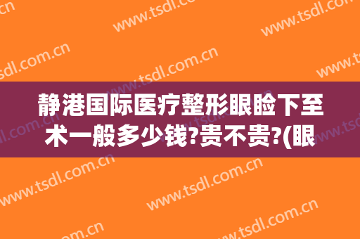 静港国际医疗整形眼睑下至术一般多少钱?贵不贵?(眼睑下至手术价格)