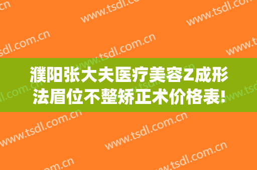 濮阳张大夫医疗美容Z成形法眉位不整矫正术价格表!靠谱吗?(濮阳人民医院整形美容科)