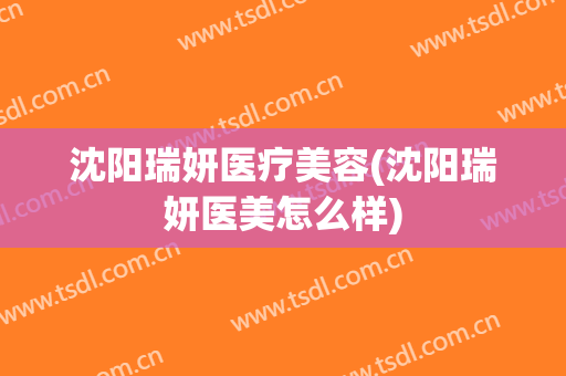 沈阳瑞妍医疗美容(沈阳瑞妍医美怎么样)
