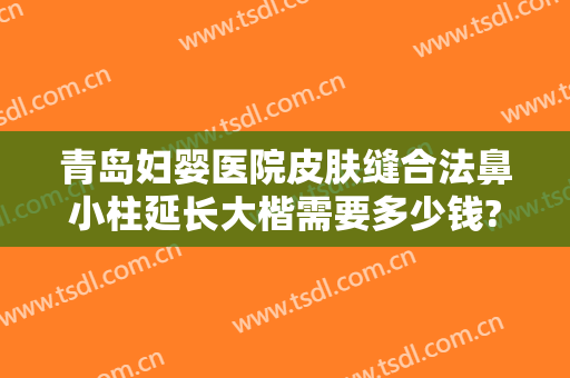 青岛妇婴医院皮肤缝合法鼻小柱延长大楷需要多少钱?贵不贵?