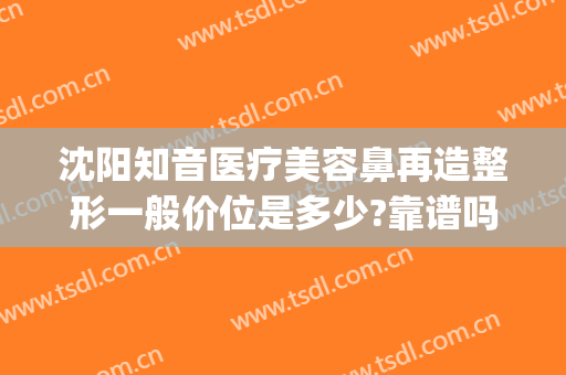 沈阳知音医疗美容鼻再造整形一般价位是多少?靠谱吗?(沈阳鼻整形专家都有谁)
