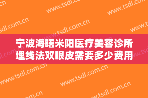 宁波海曙米阳医疗美容诊所埋线法双眼皮需要多少费用?多长时间恢复?