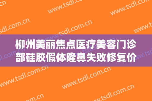 柳州美丽焦点医疗美容门诊部硅胶假体隆鼻失败修复价格?怎么样?(柳州美丽焦点整形美容医院)