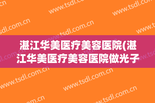湛江华美医疗美容医院(湛江华美医疗美容医院做光子嫩肤多少钱)